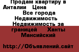 Продам квартиру в Анталии › Цена ­ 8 800 000 - Все города Недвижимость » Недвижимость за границей   . Ханты-Мансийский